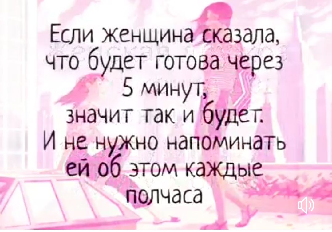 Если женщина сказала, что будет готова через 5 минут, значит так и будет. И не нужно напоминать ей об этом каждые полчаса.