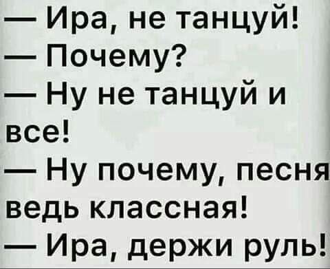 — Ира, не танцуй!  — Почему?  — Ну не танцуй и все!  — Ну почему, песня ведь классная!  — Ира, держи руль!