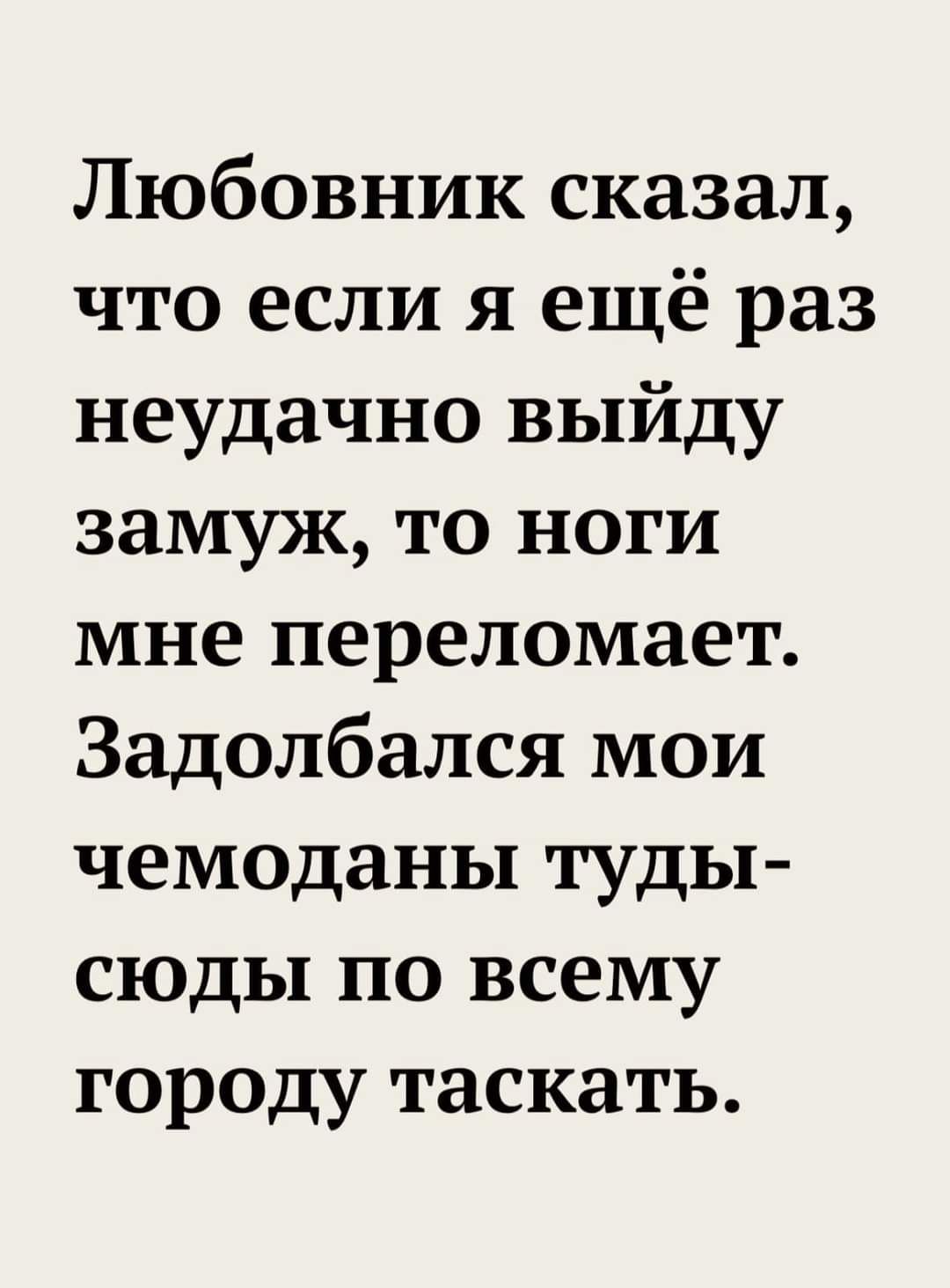 Любовник сказал, что если я ещё раз неудачно выйду замуж, то ноги мне переломает. Задолбалcя мои чемоданы туды-сюды по всему городу таскать.