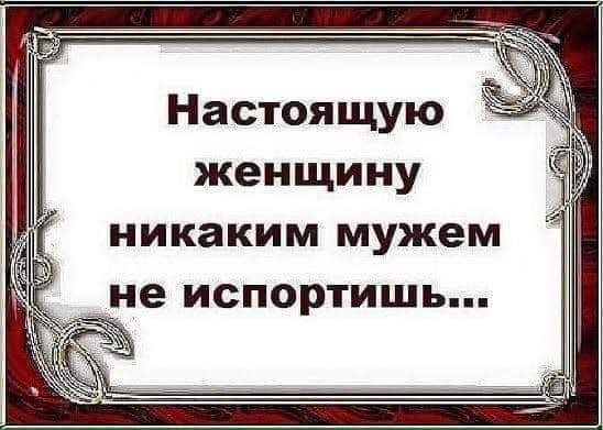 Настоящую женщину никаким мужем не испортишь...