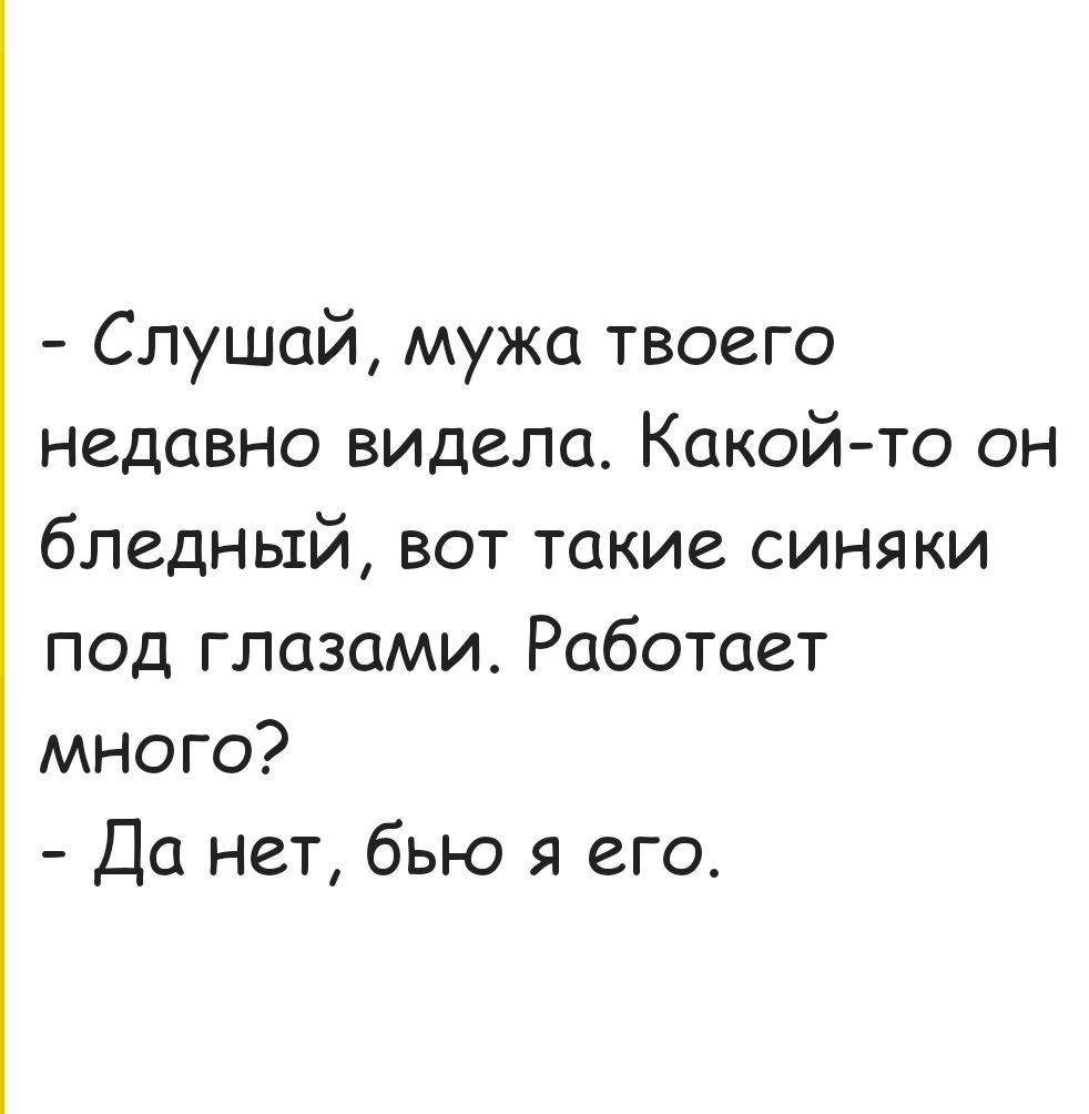 Слушай, мужа твоего недавно видела. Какой-то он бледный, вот такие синяки под глазами. Работает много?
Да нет, бью я его.