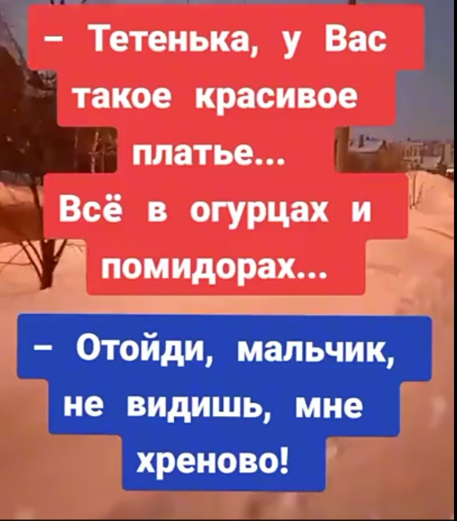 – Тетенька, у Вас такое красивое платье... Всё в огурцах и помидорах...
– Отойди, мальчик, не видишь, мне хреново!