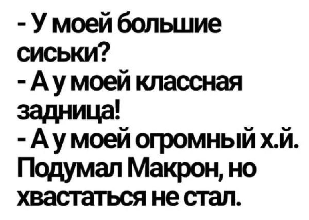 - У моей большие сиськи?
- А у моей классная задница!
- А у моей огромный х.й. Подумал Макрон, но хвастаться не стал.