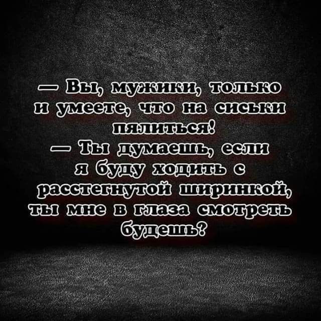 — Вы, мужики, только и умеете, что на сиськи пялиться! — Ты думаешь, если я буду ходить с расстегнутой ширинкой, ты мне в глаза смотреть будешь?