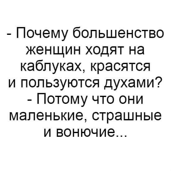 - Почему большинство женщин ходят на каблуках, красятся и пользуются духами? - Потому что они маленькие, страшные и вонючие...