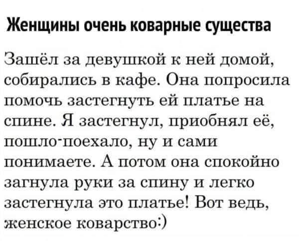 Женщины очень коварные существа

Запшёл за девушкой к ней домой, собирались в кафе. Она попросила помочь застегнуть ей платье на спине. Я застрянул, приподнял её, пошло-поехало, ну и сами понимаете. А потом она спокойно загнула руки за спину и легко застегнула это платье! Вот ведь, женское коварство:)