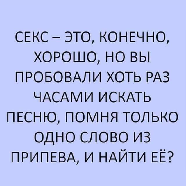 СЕКС – ЭТО, КОНЕЧНО, ХОРОШО, НО ВЫ ПРОБОВАЛИ ХОТЬ РАЗ ЧАСАМИ ИСКАТЬ ПЕСНЮ, ПОМНЯ ТОЛЬКО ОДНО СЛОВО ИЗ ПРИПЕВА, И НАЙТИ ЕЁ?