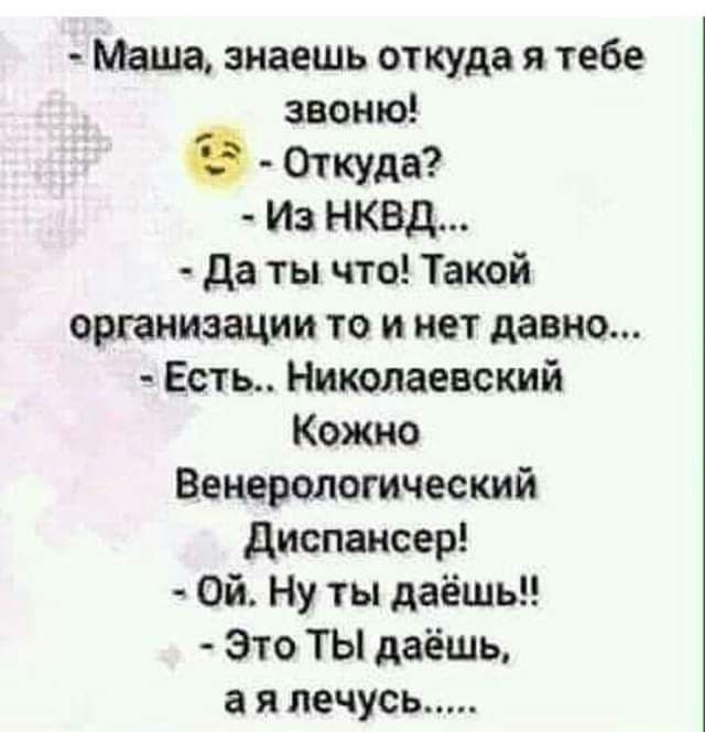Маша, знаешь откуда я тебе звоню! - Откуда? - Из НКВД... - Да ты что! Такой организации то нет давно... - Есть.. Николаевский Кожно Венерологический Диспансер! - Ой, ну ты даешь!! - Это ты даешь, а я лечусь.....