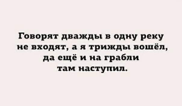 Говорят дважды в одну реку не входят, а я трижды вошёл, да ещё и на грабли там наступил.