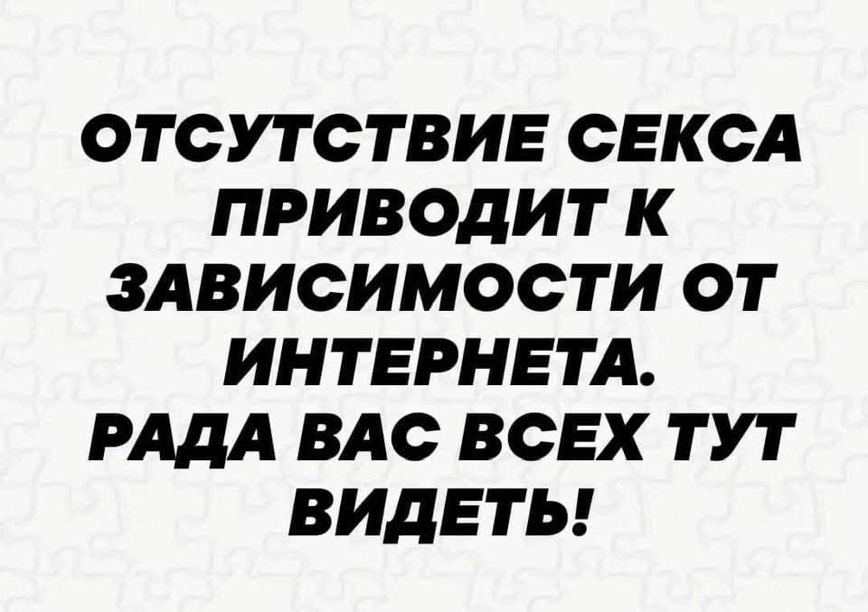ОТСУТСТВИЕ СЕКСА ПРИВОДИТ К ЗАВИСИМОСТИ ОТ ИНТЕРНЕТА. РАДА ВАС ВСЕХ ТУТ ВИДЕТЬ!