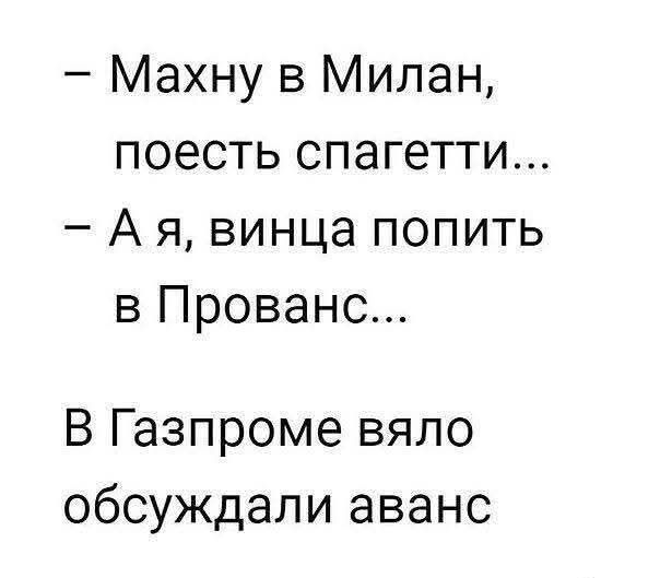 – Махну в Милан, поесть спагетти...
– А я, винца попить в Прованс...
В Газпроме вяло обсуждали аванс