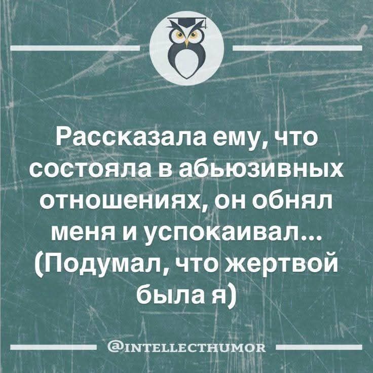 Рассказала ему, что состояла в абьюзивных отношениях, он обнял меня и успокаивал... (Подумал, что жертвой была я)