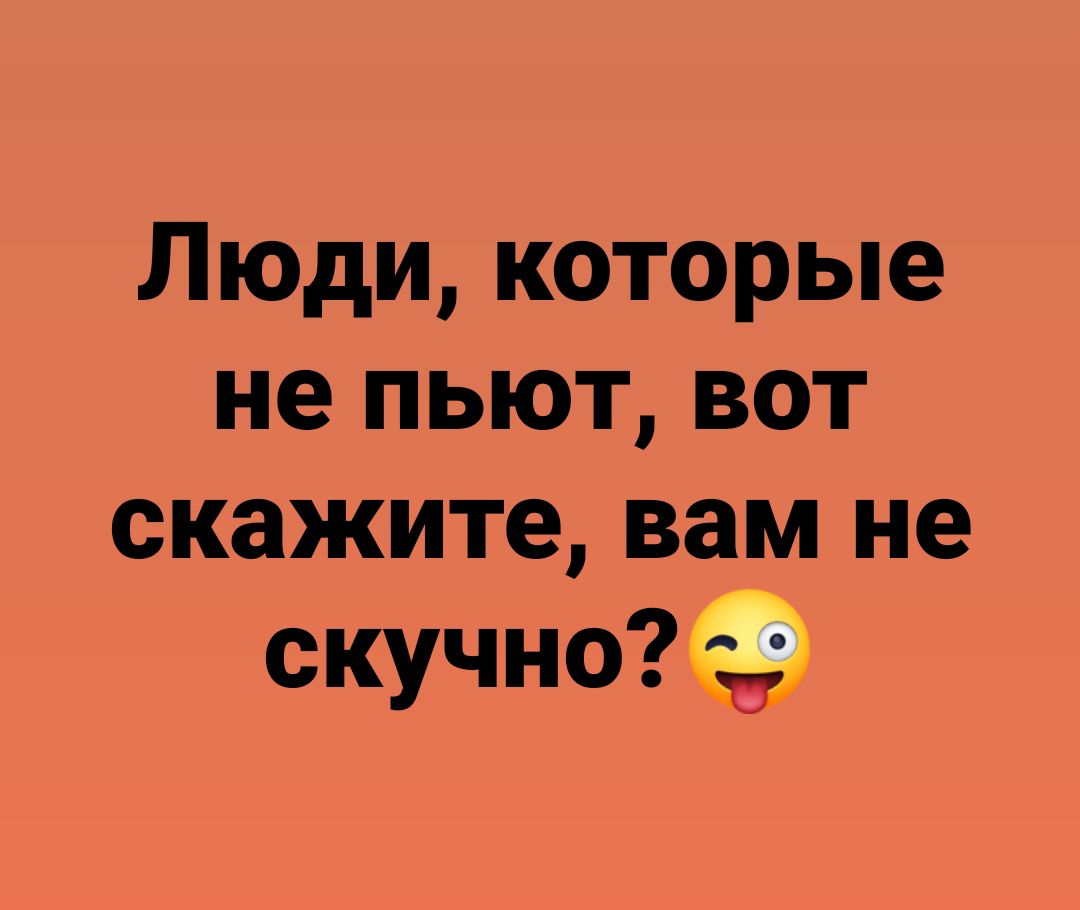 Люди, которые не пьют, вот скажите, вам не скучно?😜