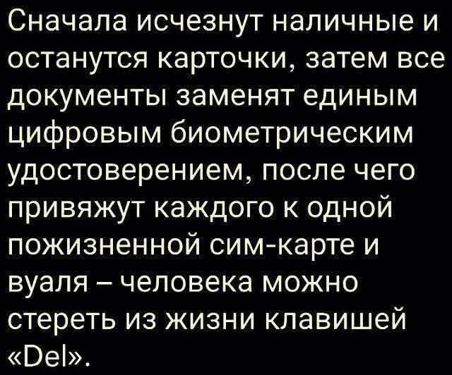 Сначала исчезнут наличные и останутся карточки, затем все документы заменят единым цифровым биометрическим удостоверением, после чего привяжут каждого к однойpoжизненной сим-карте и вуаля – человека можно стереть из жизни клавишей «Del».
