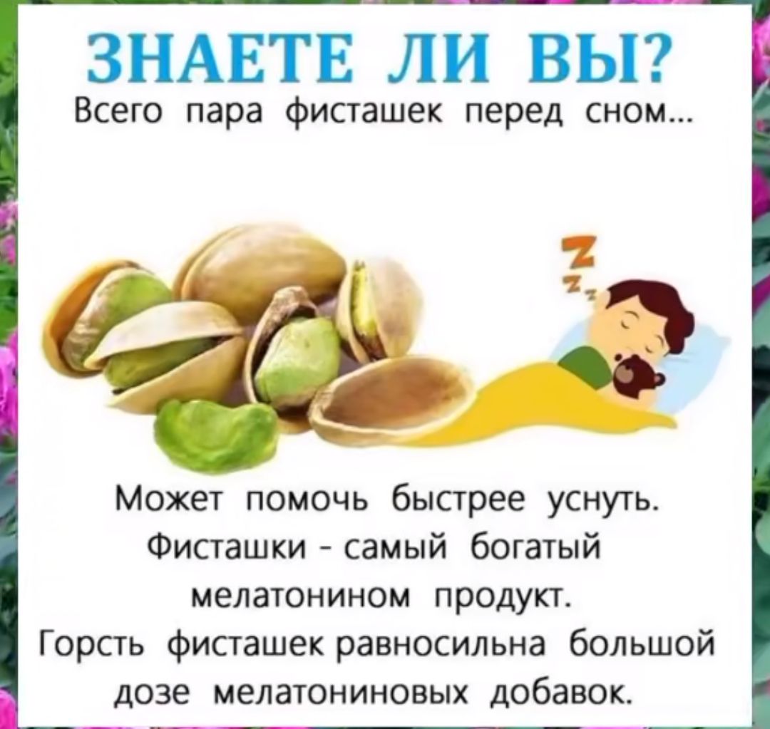 ЗНАЕТЕ ЛИ ВЫ? Всего пара фисташек перед сном... Может помочь быстрее уснуть. Фисташки - самый богатый мелатонином продукт. Горсть фисташек равносильна большой дозе мелатониновых добавок.