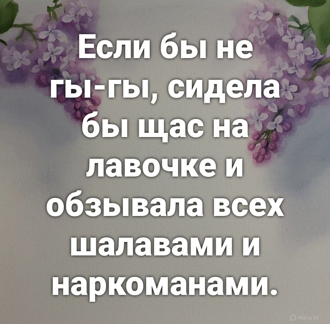 Если бы не гы-гы, сидела бы щас на лавочке и обзывала всех шалавами и наркоманами.