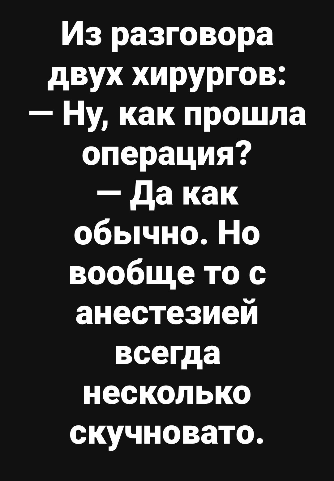 Из разговора двух хирургов: — Ну, как прошла операция? — Да как обычно. Но вообще то с анестезией всегда несколько скучновато.
