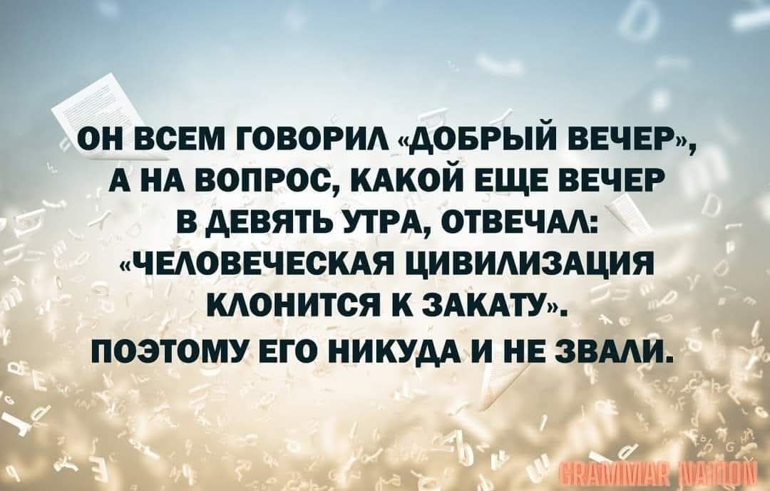 ОН ВСЕМ ГОВОРИЛ «ДОБРЫЙ ВЕЧЕР», А НА ВОПРОС, КАКОЙ ЕЩЕ ВЕЧЕР В ДЕВЯТЬ УТРА, ОТВЕЧАЛ: «ЧЕЛОВЕЧЕСКАЯ ЦИВИЛИЗАЦИЯ КЛОНИТСЯ К ЗАКАТУ». ПОЭТОМУ ЕГО НИКУДА И НЕ ЗВАЛИ.