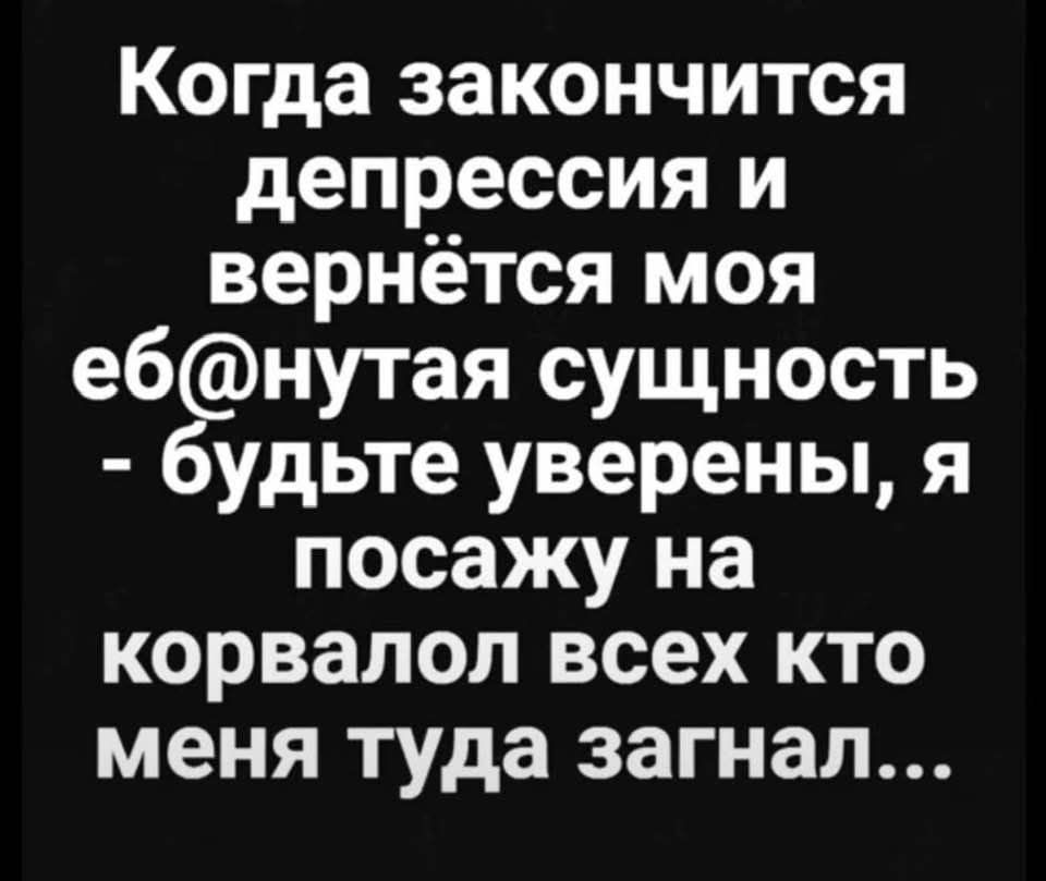 Когда закончится депрессия и вернётся моя еб@нутая сущность - будьте уверены, я посажу на корвалол всех кто меня туда загнал...