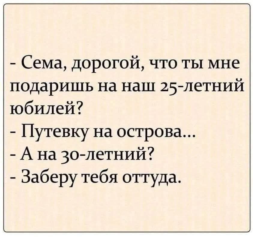 - Сема, дорогой, что ты мне подаришь на наш 25-летний юбилей?
- Путевку на острова...
- А на 30-летний?
- Заберу тебя оттуда.