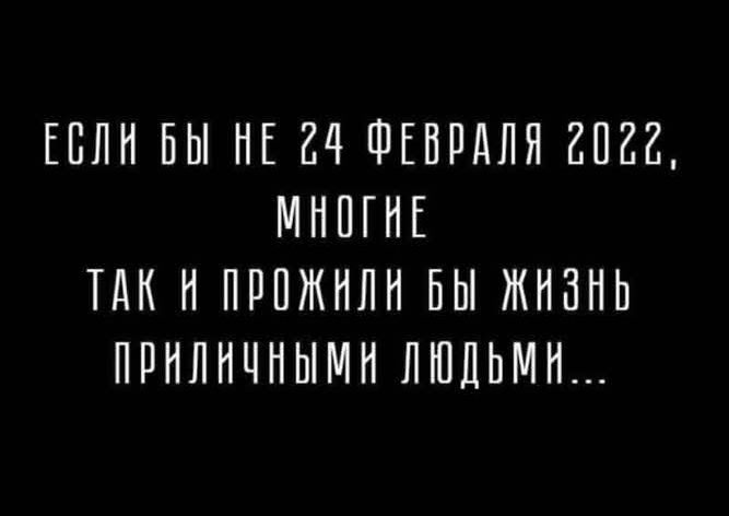 ЕСЛИ БЫ НЕ 24 ФЕВРАЛЯ 2022,
МНОГИЕ
ТАК И ПРОЖИЛИ БЫ ЖИЗНЬ
ПРИЛИЧНЫМИ ЛЮДЬМИ...