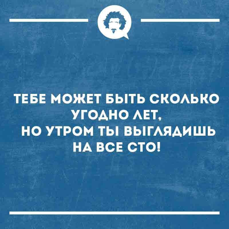 ТЕБЕ МОЖЕТ БЫТЬ СКОЛЬКО УГОДНО ЛЕТ, НО УТРОМ ТЫ ВЫГЛЯДИШЬ НА ВСЕ СТО!