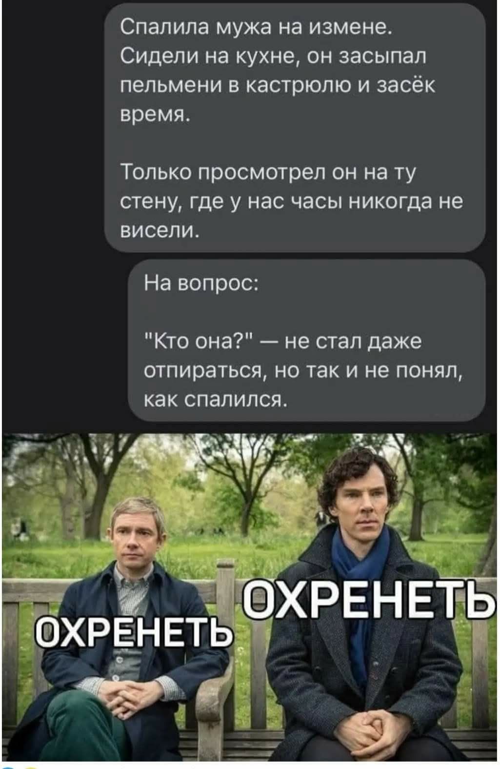Спалила мужа на измене. Сидели на кухне, он заснул пельменями в кастрюлю и засёк время.

Только просмотреть он на ту стену, где у нас часы никогда не висели.

На вопрос:
