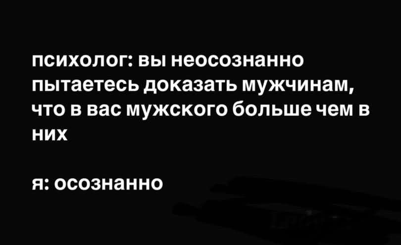 психолог: вы неосознанно пытаетесь доказать мужчинам, что в вас мужского больше чем в них
я: осознанно