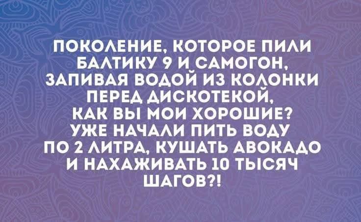 ПОКОЛЕНИЕ, КОТОРОЕ ПИЛИ БАЛТИКУ 9 И САМОГОН, ЗАПИВАЯ ВОДОЙ ИЗ КОЛОНКИ ПЕРЕД ДИСКОТЕКОЙ, КАК ВЫ МОИ ХОРОШИЕ? УЖЕ НАЧАЛИ ПИТЬ ВОДУ ПО 2 ЛИТРА, КУШАТЬ АВОКАДО И НАХАЖИВАТЬ 10 ТЫСЯЧ ШАГОВ?!