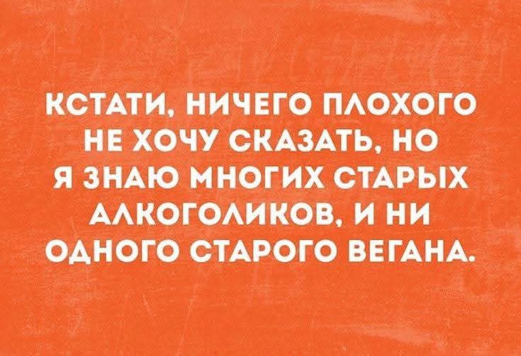 КСТАТИ, НИЧЕГО ПЛОХОГО НЕ ХОЧУ СКАЗАТЬ, НО Я ЗНАЮ МНОГИХ СТАРЫХ АЛКОГОЛИКОВ, И НИ ОДНОГО СТАРОГО ВЕГАНА.