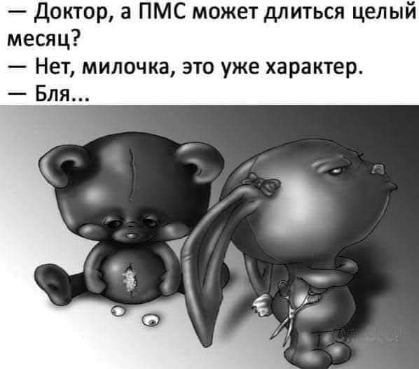 — Доктор, а ПМС может длиться целый месяц? — Нет, милочка, это уже характер. — Бля...