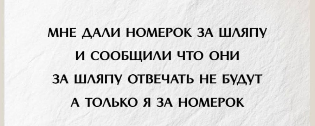 МНЕ ДАЛИ НОМЕРОК ЗА ШЛЯПУ
И СООБЩИЛИ ЧТО ОНИ
ЗА ШЛЯПУ ОТВЕЧАТЬ НЕ БУДУТ
А ТОЛЬКО Я ЗА НОМЕРОК