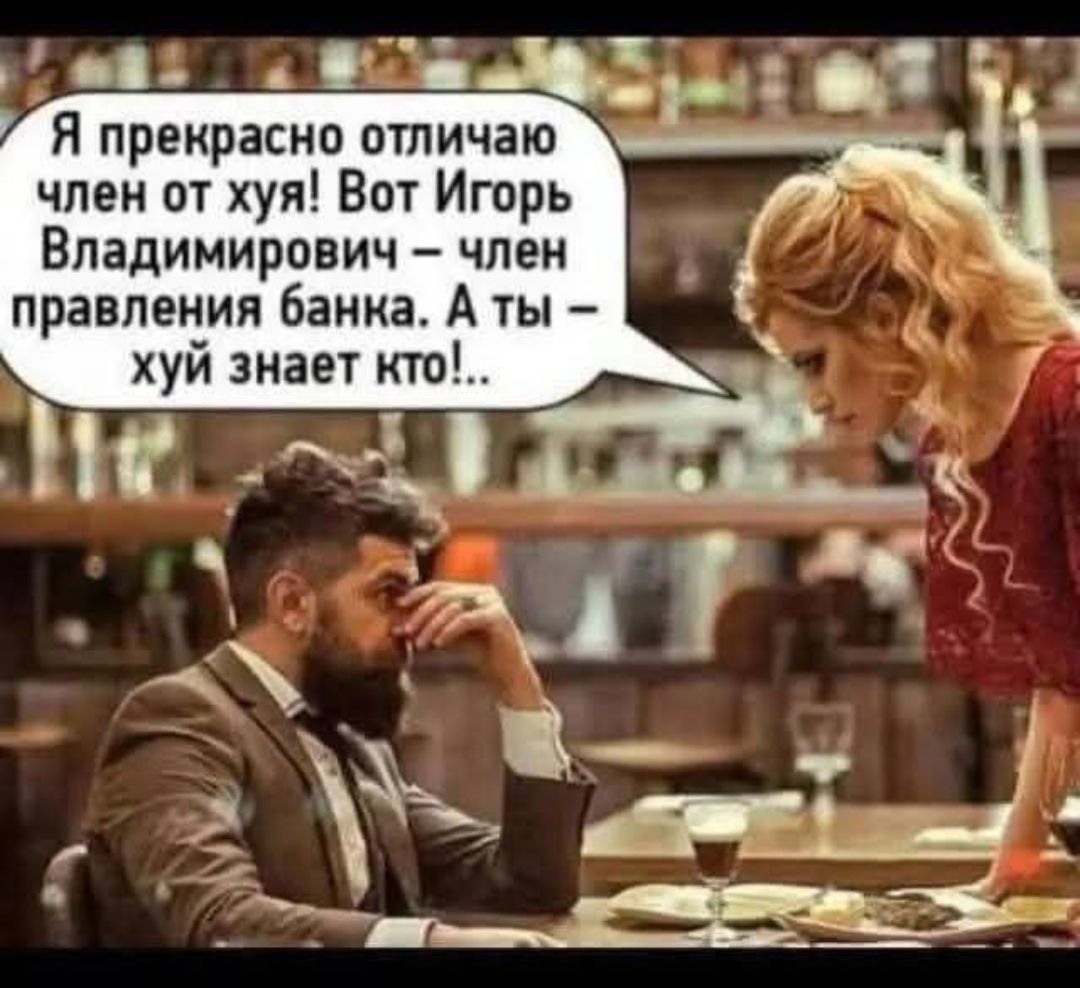 Я прекрасно отличаю член от хуя! Вот Игорь Владимирович – член правления банка. А ты – хуй знает кто!.