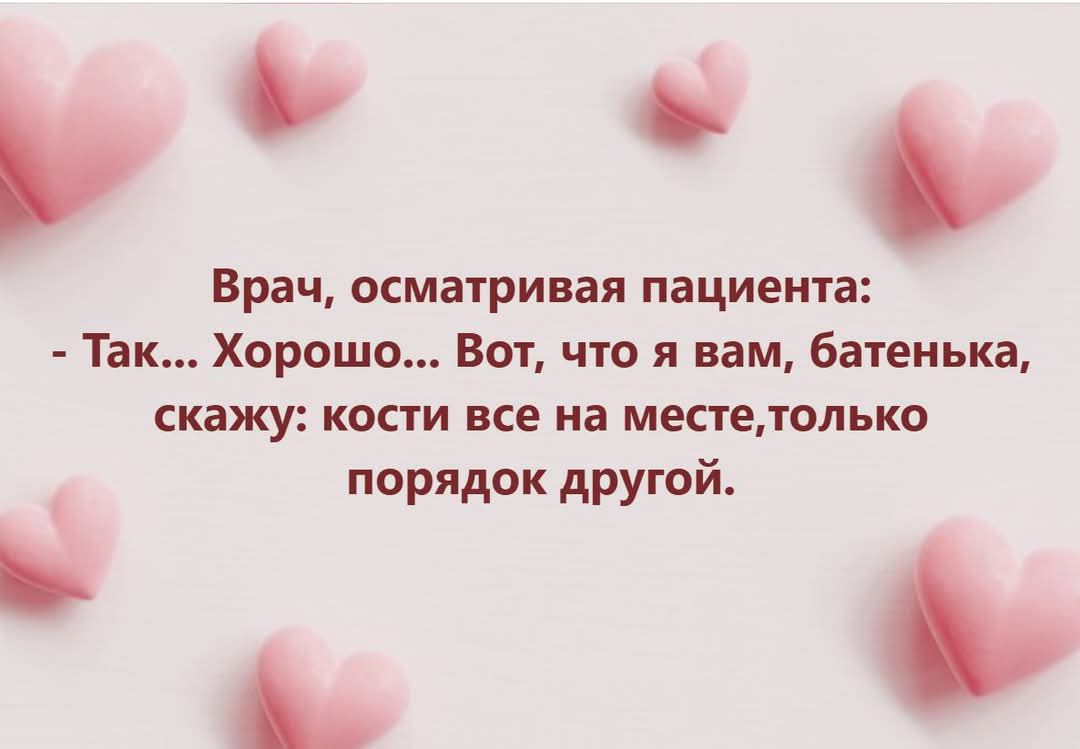 Врач, осматривая пациента: - Так... Хорошо... Вот, что я вам, батенька, скажу: кости все на месте, только порядок другой.