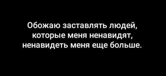 Обожаю заставлять людей, которые меня ненавидят, ненавидеть меня еще больше.