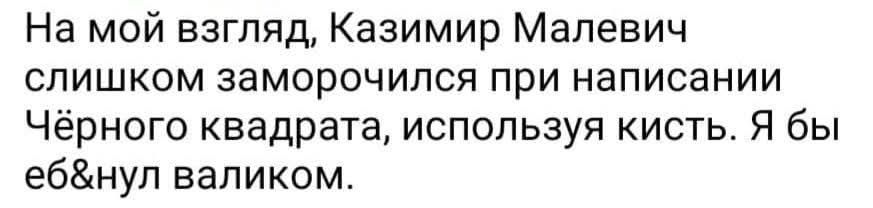На мой взгляд, Казимир Малевич слишком заморочился при написании Чёрного квадрата, используя кисть. Я бы еб&нул валиком.