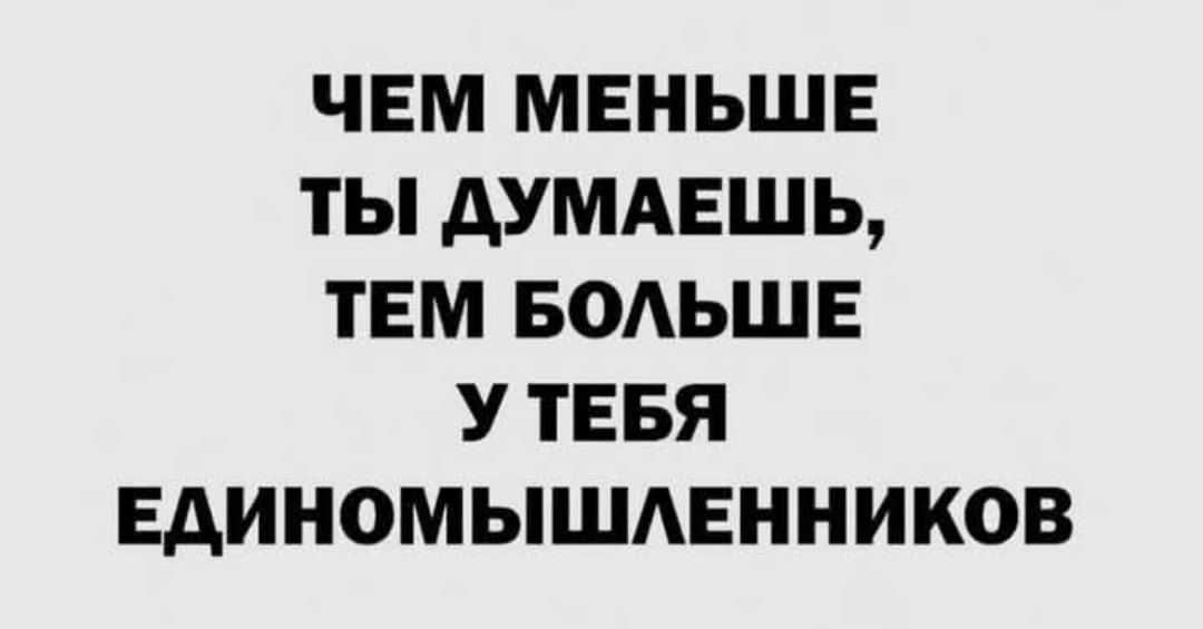 ЧЕМ МЕНЬШЕ ТЫ ДУМАЕШЬ, ТЕМ БОЛЬШЕ У ТЕБЯ ЕДИНОМЫШЛЕННИКОВ