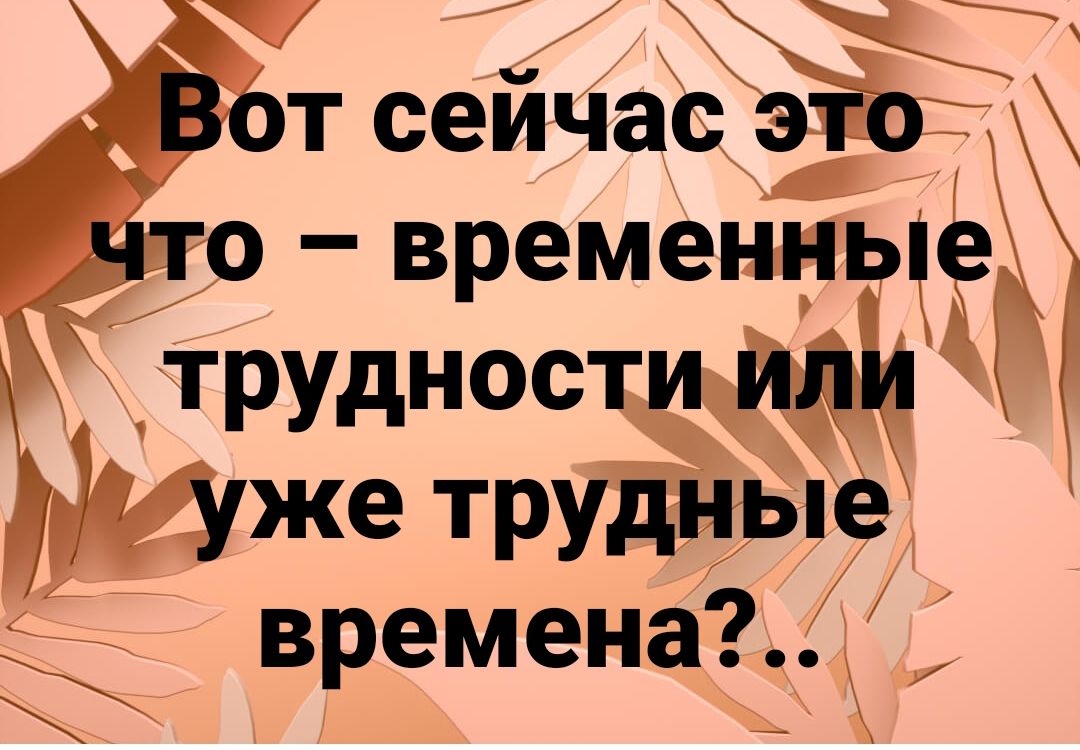 Вот сейчас это что – временные трудности или уже трудные времена?...