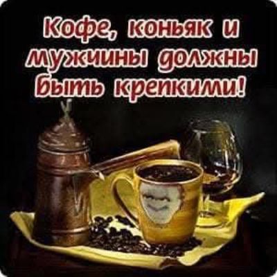 Кофе, коньяк и мужчины должны быть крепкими!
