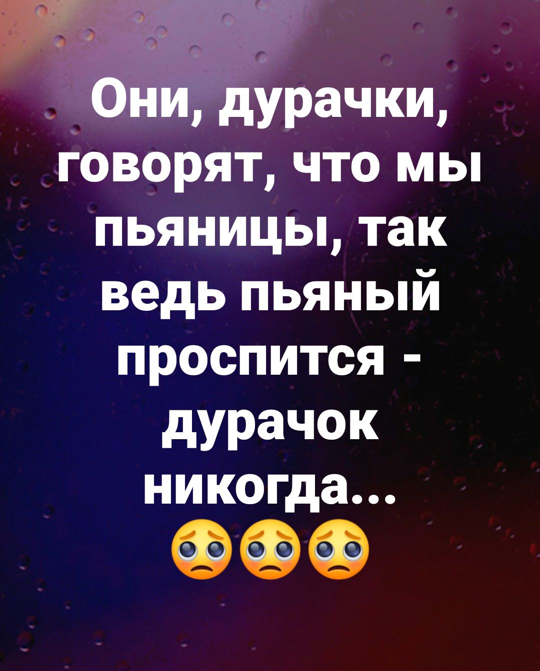 Они, дурачки, говорят, что мы пьяницы, так ведь пьяный проснется - дурачок никогда...
😢😢😢