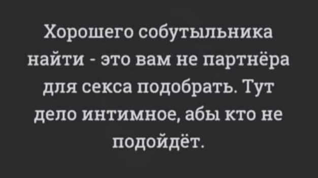 Хорошего собутыльника найти - это вам не партнёра для секса подобрать. Тут дело интимное,абы кто не подойдёт.