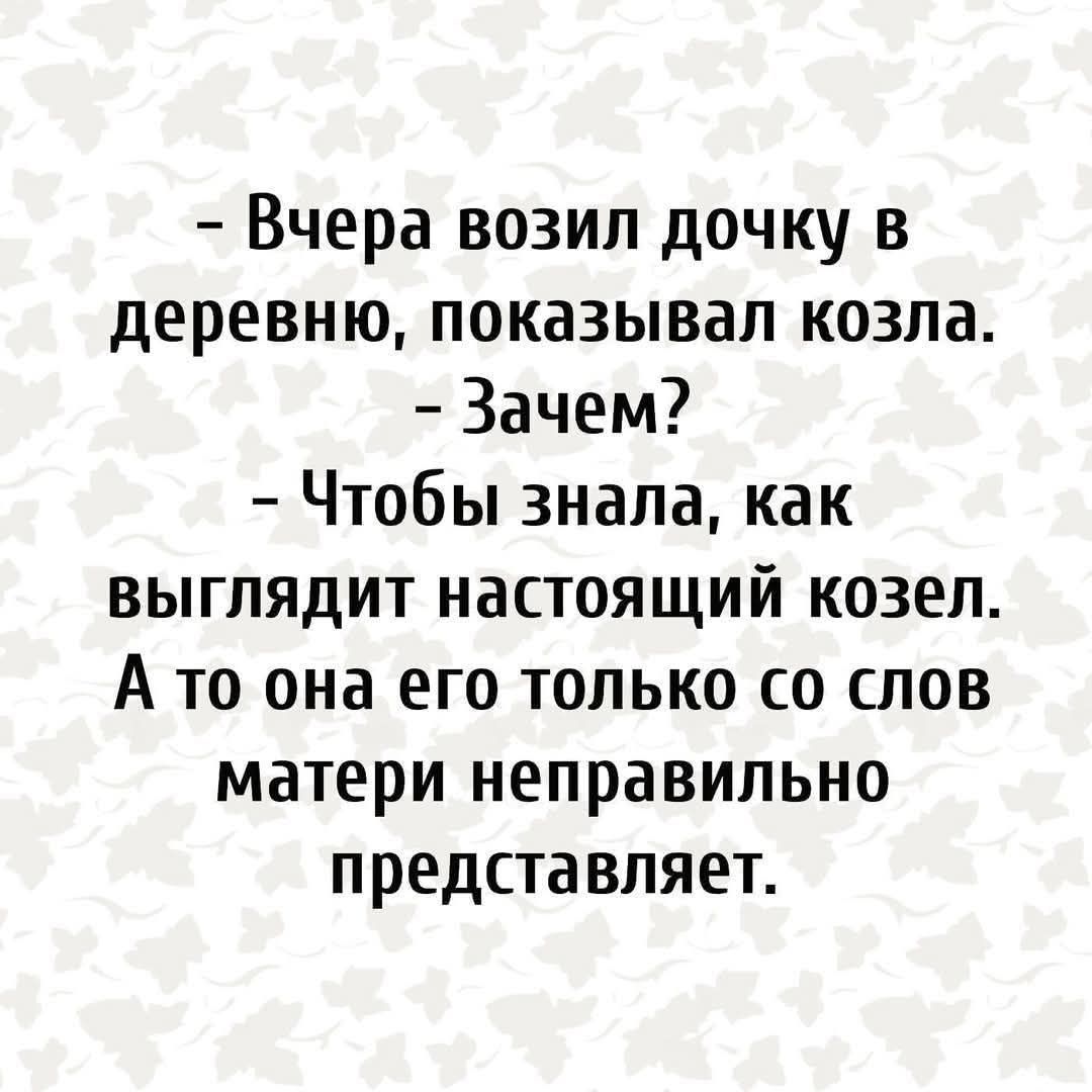 - Вчера возил дочку в деревню, показывал козла.
- Зачем?
- Чтобы знала, как выглядит настоящий козел. А то она его только со слов матери неправильно представляет.