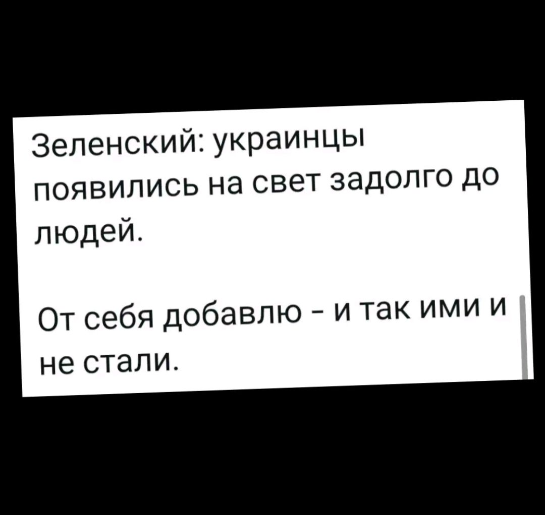 Зеленский: украинцы появились на свет задолго до людей.
От себя добавлю - и так ими и не стали.