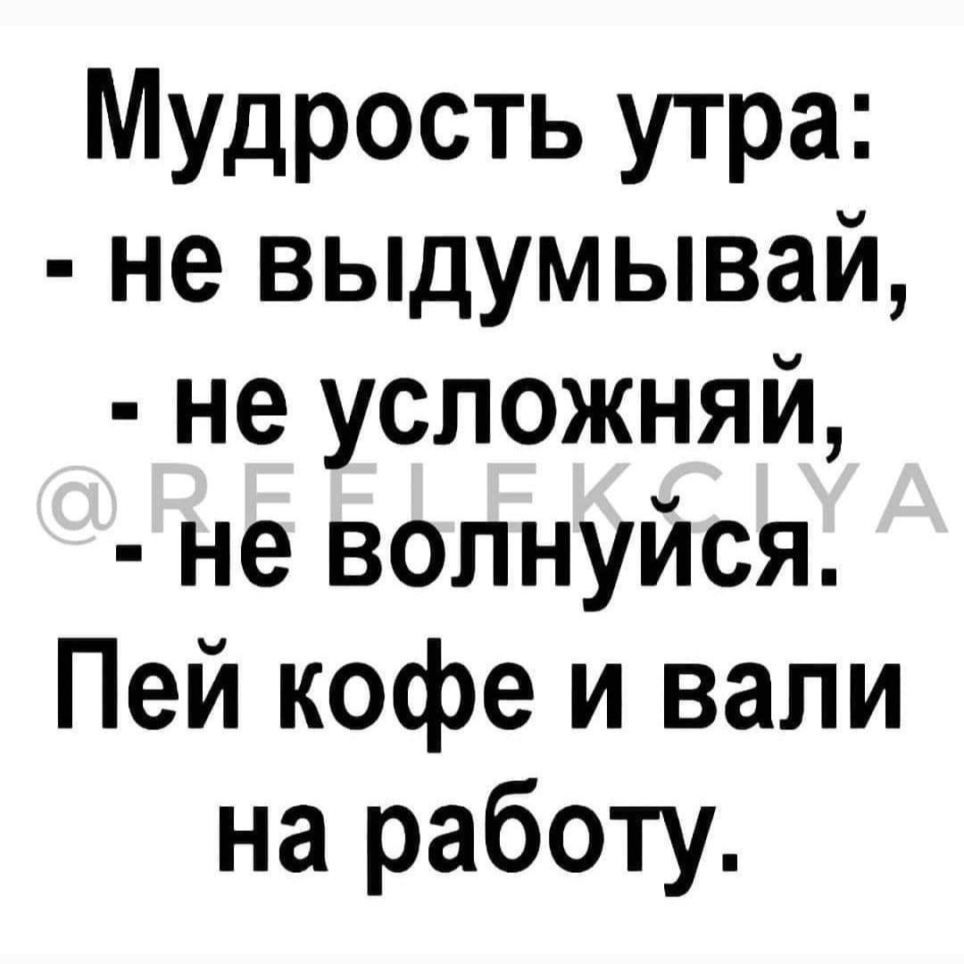 Мудрость утра:
- не выдумывай,
- не усложняй,
- не волнуйся.
Пей кофе и вали на работу.