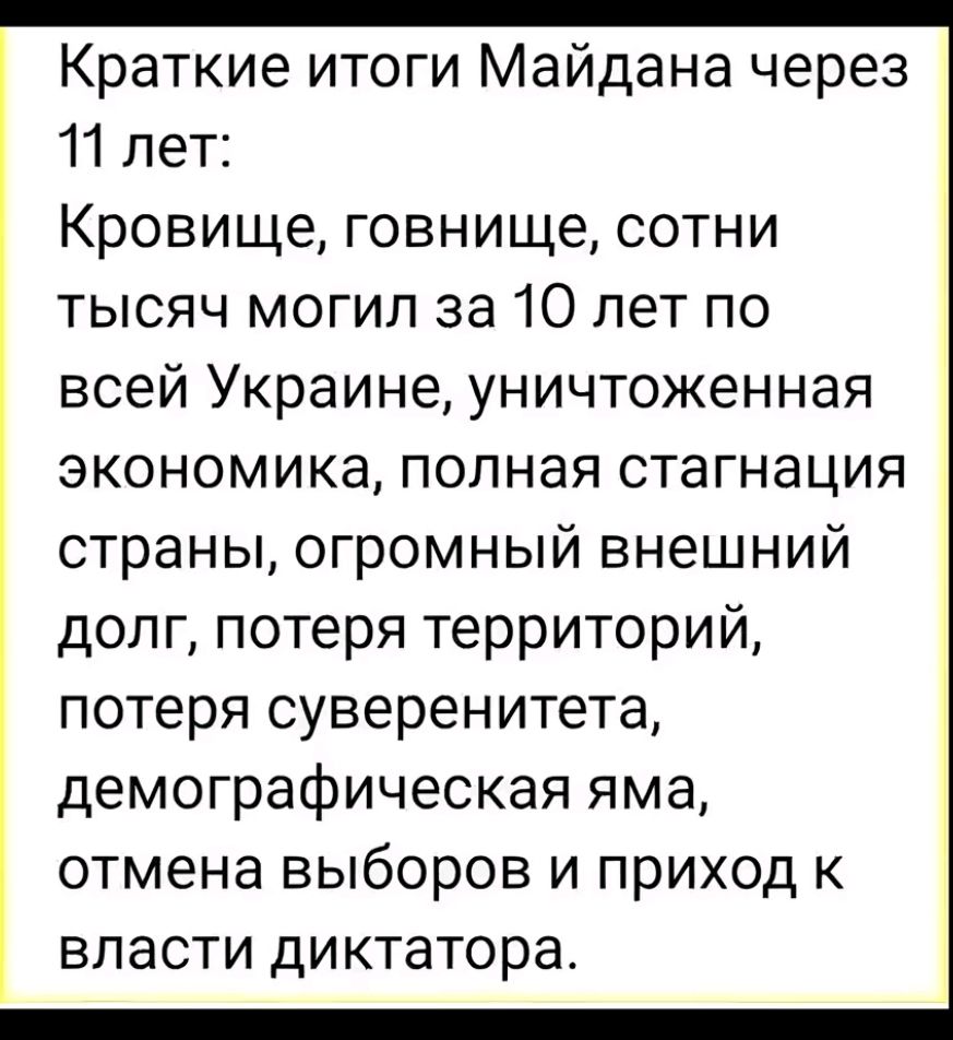 Краткие итоги Майдана через 11 лет:
Кровище, говница, сотни тысяч могил за 10 лет по всей Украине, уничтоженная экономика, полная стагнация страны: огромный внешний долг, потеря территорий, потеря суверенитета, демографическая яма, отмена выборов и приход к власти диктатора.