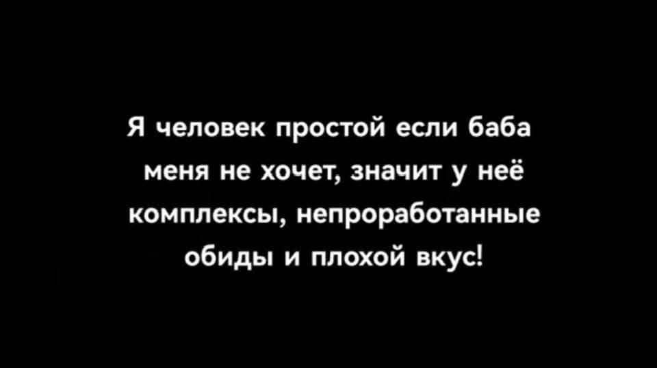 Я человек простой если баба меня не хочет, значит у неё комплексы, неподработанные обиды и плохой вкус!