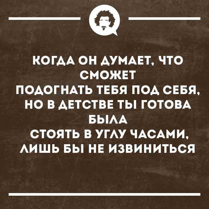 КОГДА ОН ДУМАЕТ, ЧТО СМОЖЕТ ПОДОГНАТЬ ТЕБЯ ПОД СЕБЯ, НО В ДЕТСТВЕ ТЫ ГОТОВА БЫЛА СТОЯТЬ В УГЛУ ЧАСАМИ, ЛИШЬ БЫ НЕ ИЗВИНИТЬСЯ