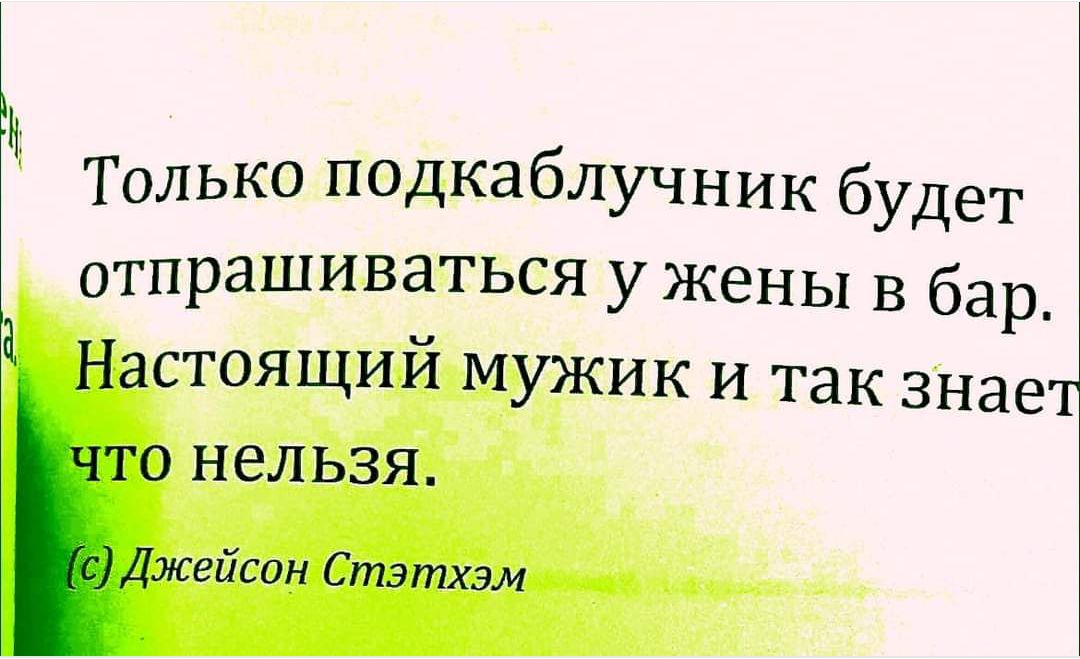 Только подкаблучник будет отпрашиваться у жены в бар. Настоящий мужик и так знает, что нельзя.

(c) Джейсон Стэтхэм