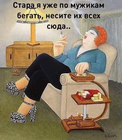 Стара я уже по мужикам бегать, несите их всех сюда..