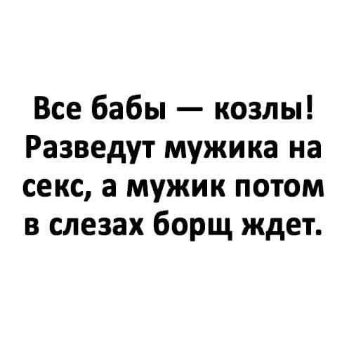 Все баби — козлы! Разведут мужика на секс, а мужик потом в слезах борщ ждёт.